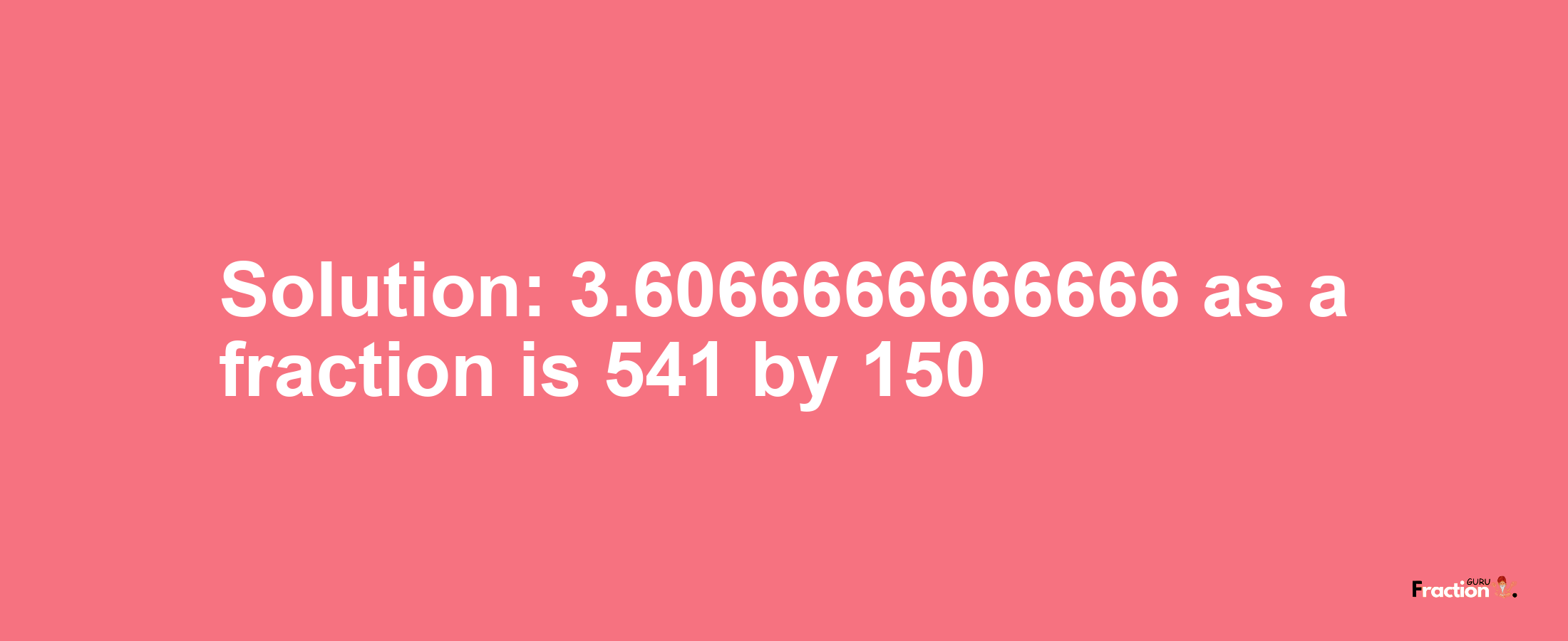 Solution:3.6066666666666 as a fraction is 541/150